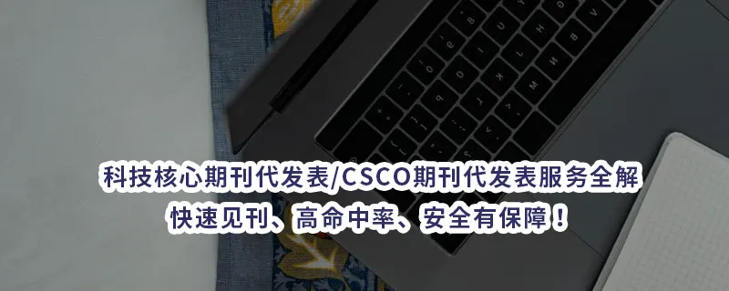 科技核心期刊代发表/CSCO期刊代发表服务全解：快速见刊、高命中率、安全有保障！