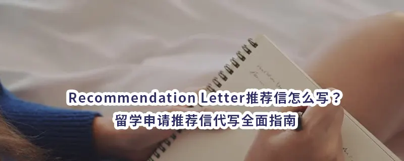 Recommendation Letter推荐信怎么写？留学申请推荐信代写全面指南