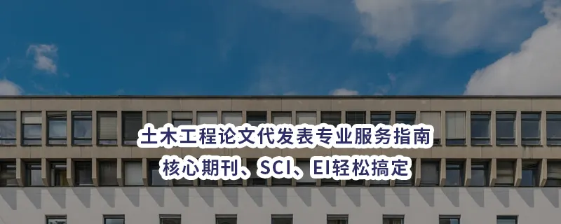 土木工程论文代发表专业服务指南：核心期刊、SCI、EI轻松搞定