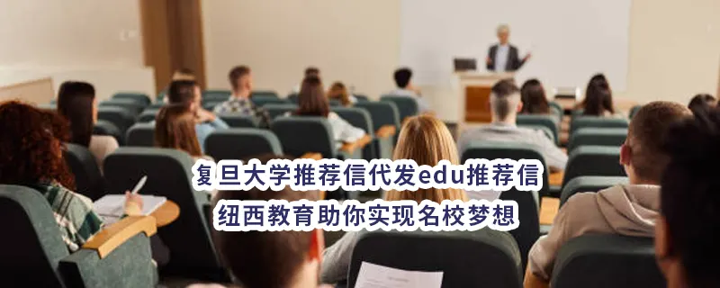 复旦大学推荐信代发edu推荐信——纽西教育助你实现名校梦想