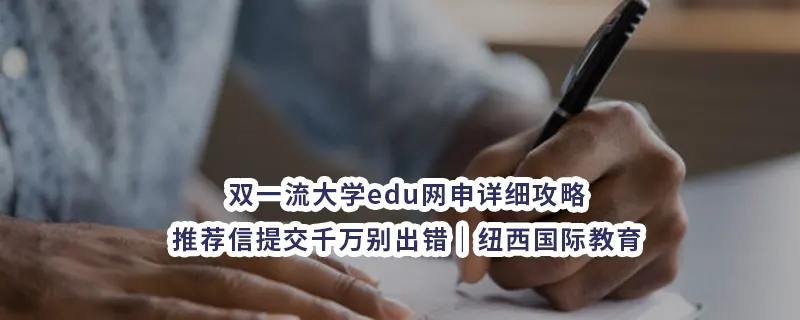 双一流大学edu网申详细攻略:推荐信提交千万别出错｜纽西国际教育