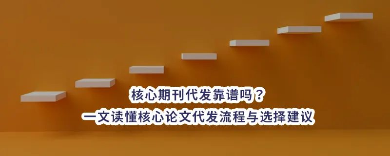 核心期刊代发靠谱吗？一文读懂核心论文代发流程与选择建议