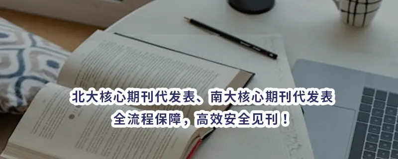 北大核心期刊代发表、南大核心期刊代发表，全流程保障，高效安全见刊！