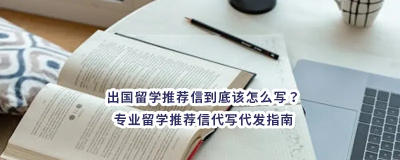 出国留学推荐信到底该怎么写？专业留学推荐信代写代发指南
