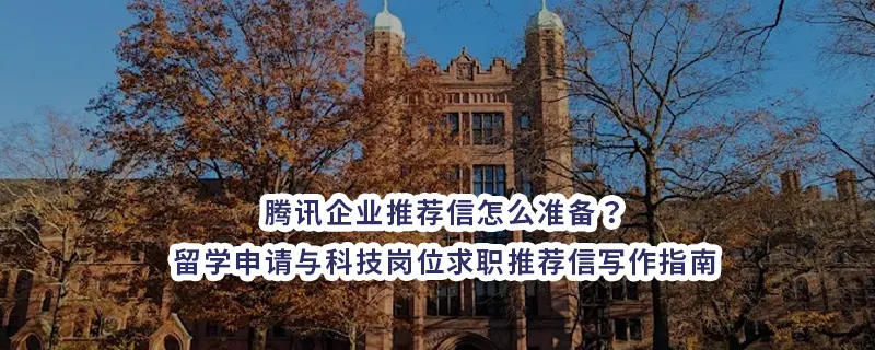 腾讯企业推荐信怎么准备？留学申请与科技岗位求职推荐信写作指南