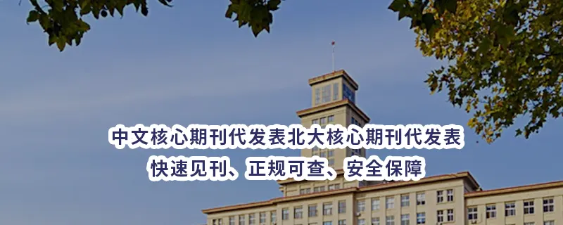 中文核心期刊代发表北大核心期刊代发表:快速见刊、正规可查、安全保障