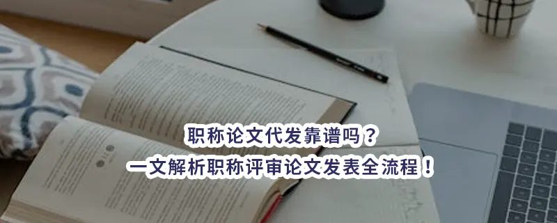 职称论文代发靠谱吗？一文解析职称评审论文发表全流程！